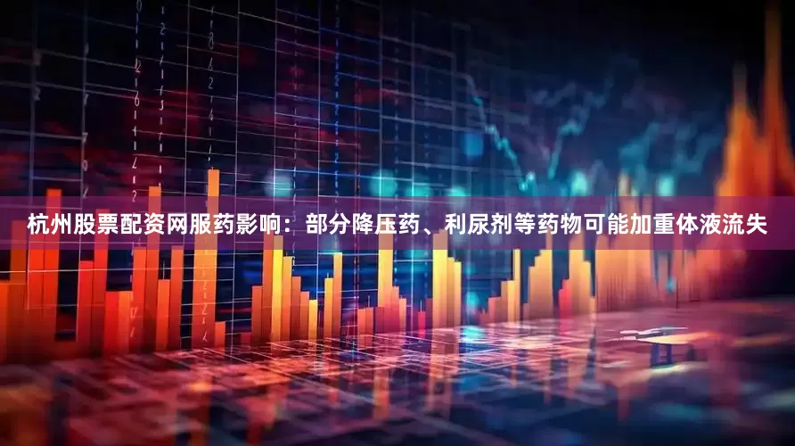 杭州股票配资网服药影响：部分降压药、利尿剂等药物可能加重体液流失