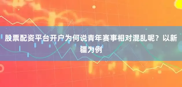 股票配资平台开户为何说青年赛事相对混乱呢？以新疆为例