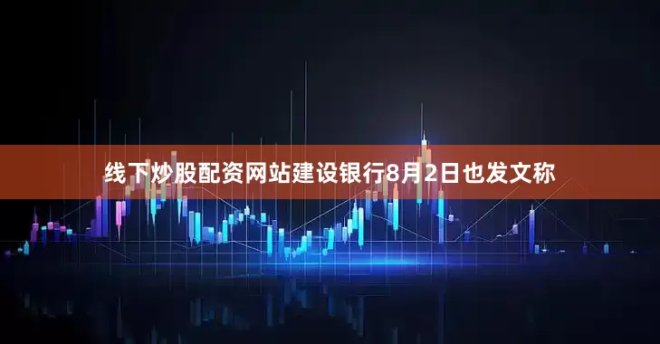 线下炒股配资网站建设银行8月2日也发文称