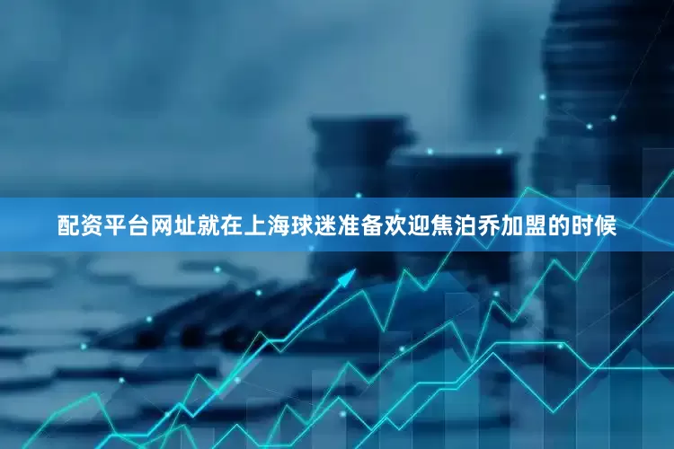 配资平台网址就在上海球迷准备欢迎焦泊乔加盟的时候