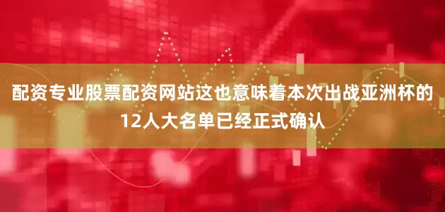 配资专业股票配资网站这也意味着本次出战亚洲杯的12人大名单已经正式确认