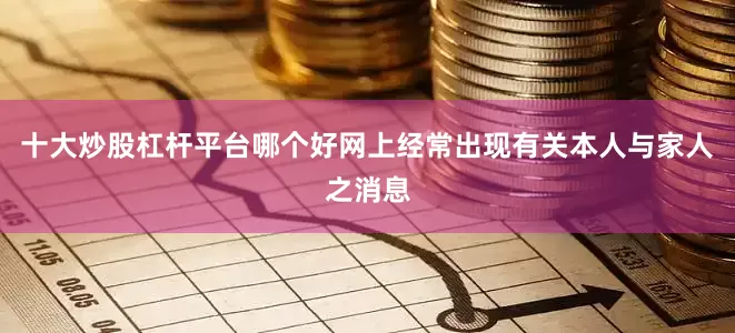 十大炒股杠杆平台哪个好网上经常出现有关本人与家人之消息