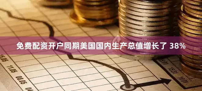 免费配资开户同期美国国内生产总值增长了 38%