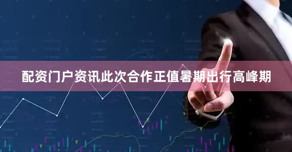配资门户资讯此次合作正值暑期出行高峰期
