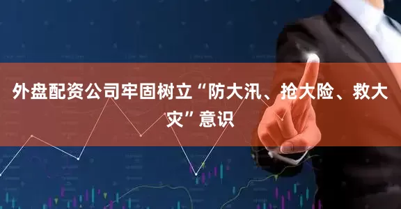 外盘配资公司牢固树立“防大汛、抢大险、救大灾”意识