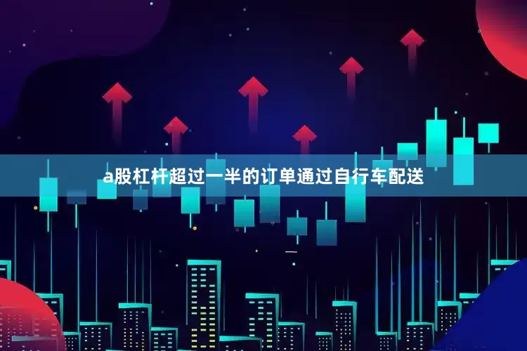 a股杠杆超过一半的订单通过自行车配送