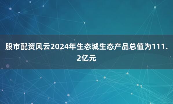 股市配资风云2024年生态城生态产品总值为111.2亿元